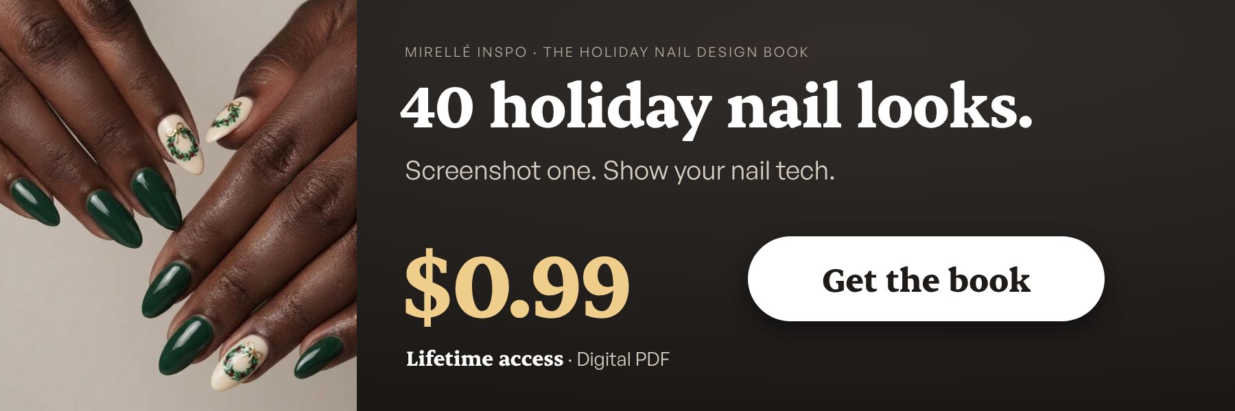 The Holiday Nail Design Book by Mirellé Inspo: 40 holiday nail looks for $0.99, lifetime access. Digital PDF. Get the book.